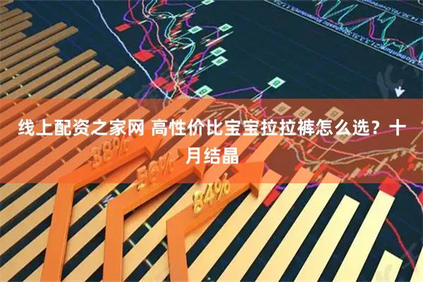 线上配资之家网 高性价比宝宝拉拉裤怎么选？十月结晶