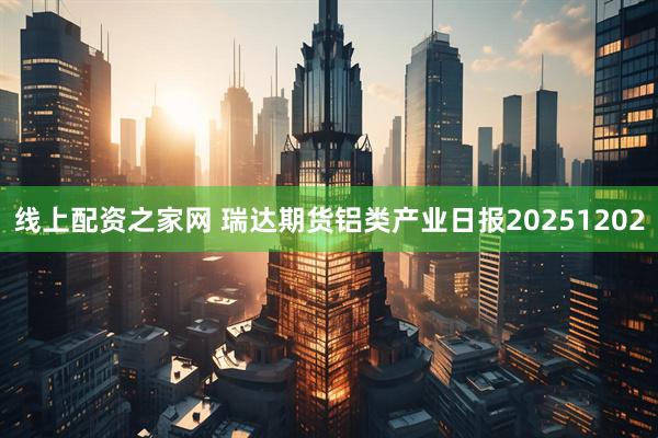 线上配资之家网 瑞达期货铝类产业日报20251202