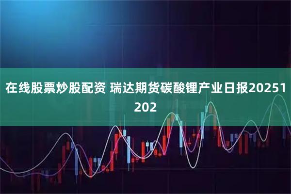 在线股票炒股配资 瑞达期货碳酸锂产业日报20251202