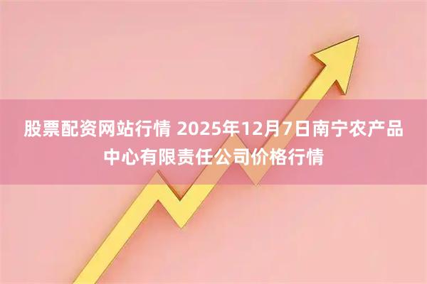 股票配资网站行情 2025年12月7日南宁农产品中心有限责任公司价格行情