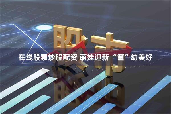 在线股票炒股配资 萌娃迎新 “童”幼美好