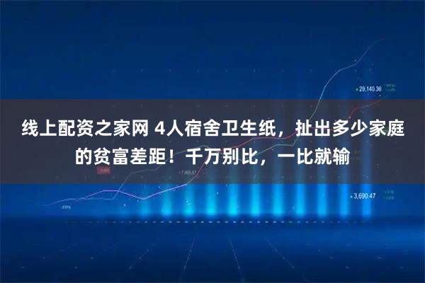 线上配资之家网 4人宿舍卫生纸，扯出多少家庭的贫富差距！千万别比，一比就输