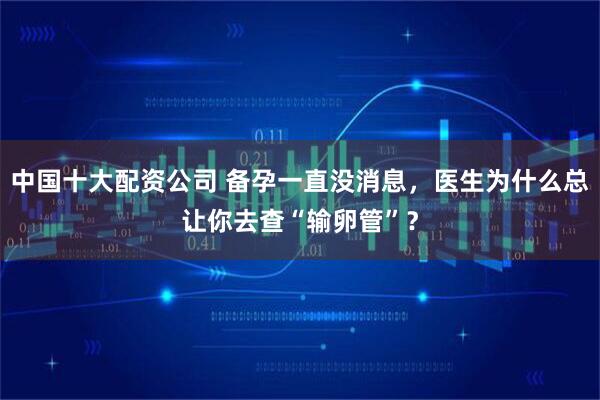 中国十大配资公司 备孕一直没消息，医生为什么总让你去查“输卵管”？
