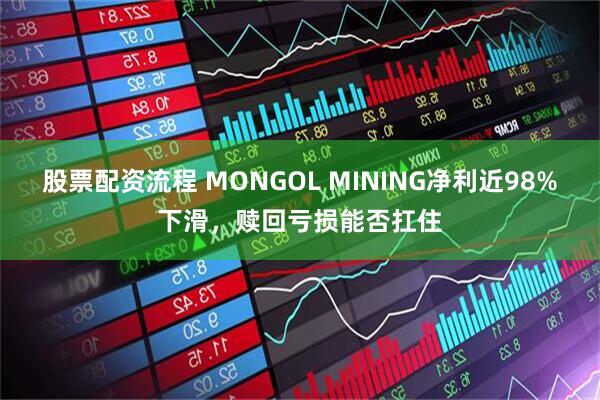 股票配资流程 MONGOL MINING净利近98%下滑，赎回亏损能否扛住
