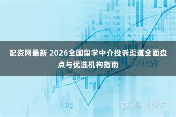 配资网最新 2026全国留学中介投诉渠道全面盘点与优选机构指南