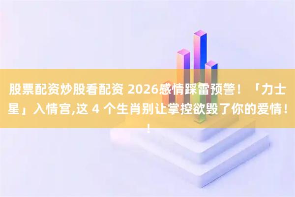 股票配资炒股看配资 2026感情踩雷预警！「力士星」入情宫,这 4 个生肖别让掌控欲毁了你的爱情！