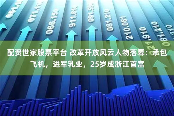 配资世家股票平台 改革开放风云人物落幕：承包飞机，进军乳业，25岁成浙江首富