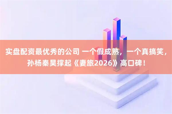 实盘配资最优秀的公司 一个假成熟，一个真搞笑，孙杨秦昊撑起《妻旅2026》高口碑！