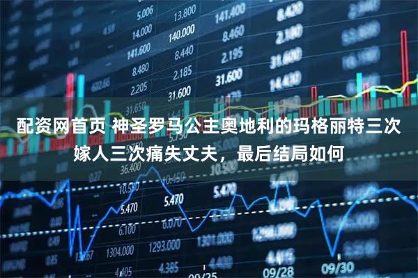 配资网首页 神圣罗马公主奥地利的玛格丽特三次嫁人三次痛失丈夫，最后结局如何