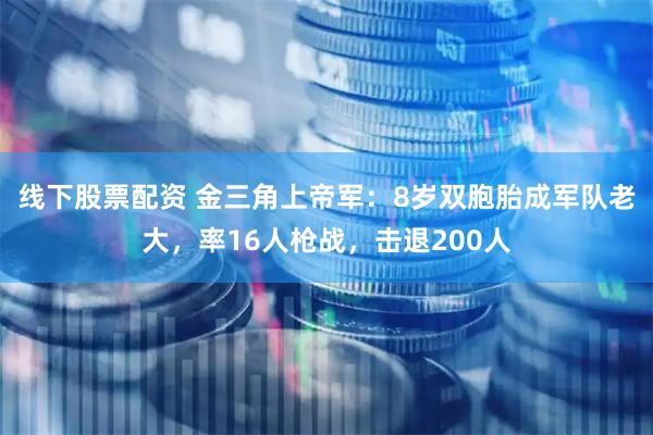 线下股票配资 金三角上帝军：8岁双胞胎成军队老大，率16人枪战，击退200人