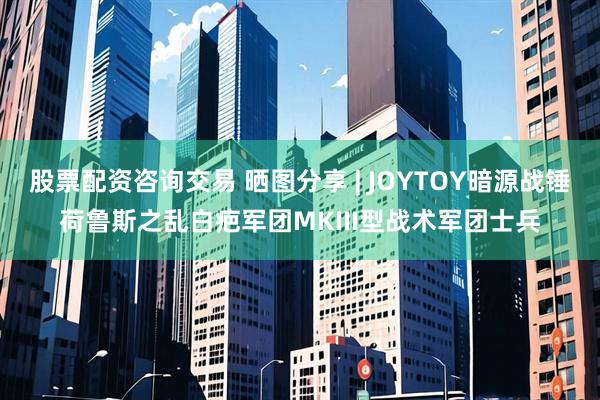 股票配资咨询交易 晒图分享 | JOYTOY暗源战锤荷鲁斯之乱白疤军团MKIII型战术军团士兵