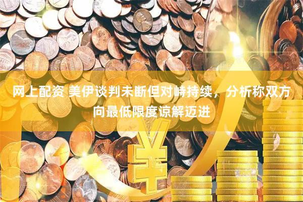 网上配资 美伊谈判未断但对峙持续，分析称双方向最低限度谅解迈进