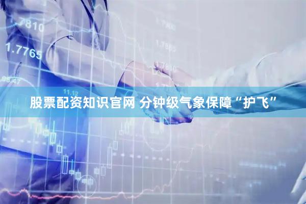 股票配资知识官网 分钟级气象保障“护飞”