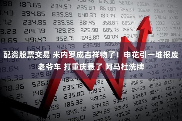 配资股票交易 米内罗成吉祥物了！申花引一堆报废老爷车 打重庆悬了 阿马杜洗牌
