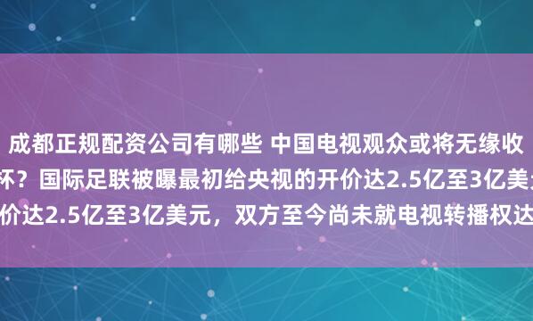 成都正规配资公司有哪些 中国电视观众或将无缘收看2026年美加墨世界杯？国际足联被曝最初给央视的开价达2.5亿至3亿美元，双方至今尚未就电视转播权达成协议