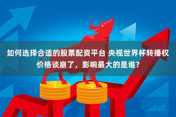 如何选择合适的股票配资平台 央视世界杯转播权价格谈崩了，影响最大的是谁？