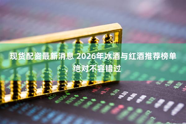 现货配资最新消息 2026年冰酒与红酒推荐榜单，绝对不容错过