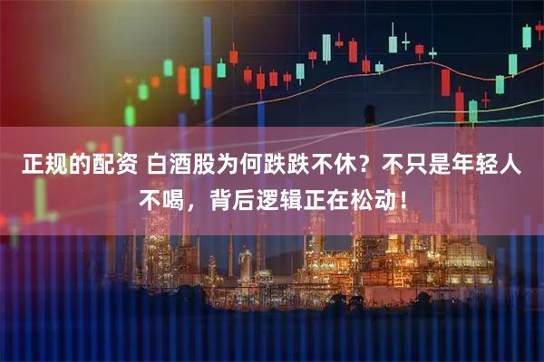 正规的配资 白酒股为何跌跌不休？不只是年轻人不喝，背后逻辑正在松动！
