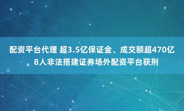 配资平台代理 超3.5亿保证金、成交额超470亿，8人非法搭建证券场外配资平台获刑