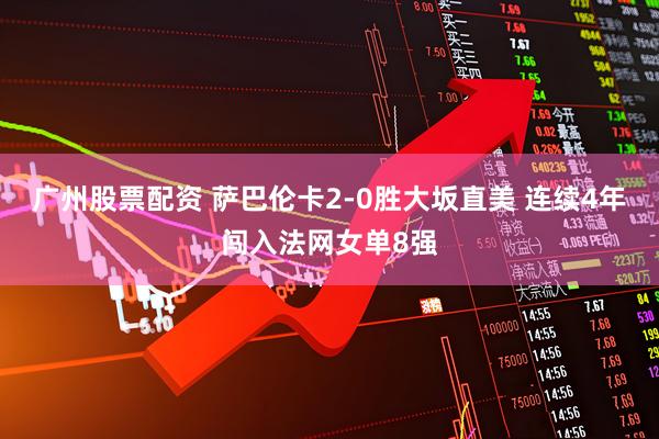 广州股票配资 萨巴伦卡2-0胜大坂直美 连续4年闯入法网女单8强