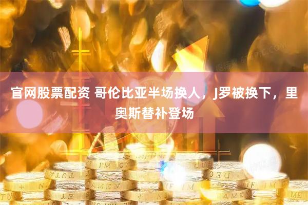 官网股票配资 哥伦比亚半场换人，J罗被换下，里奥斯替补登场