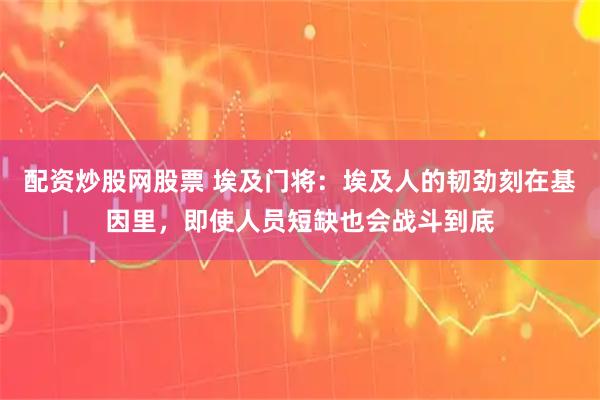 配资炒股网股票 埃及门将：埃及人的韧劲刻在基因里，即使人员短缺也会战斗到底