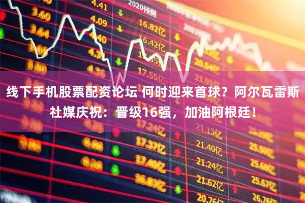 线下手机股票配资论坛 何时迎来首球？阿尔瓦雷斯社媒庆祝：晋级16强，加油阿根廷！