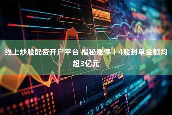 线上炒股配资开户平台 揭秘涨停丨4股封单金额均超3亿元
