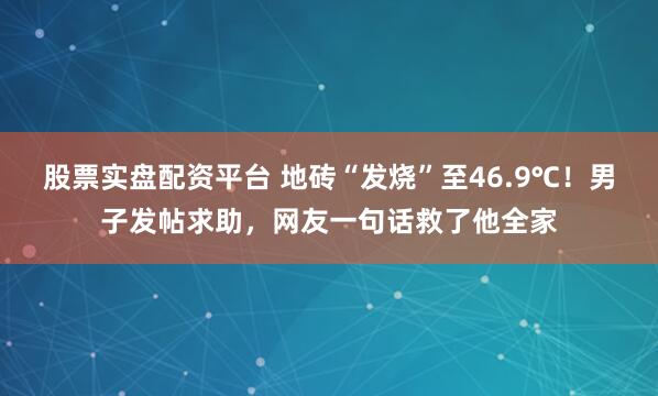 股票实盘配资平台 地砖“发烧”至46.9℃!男子发帖求助,网友一句话救了他全家