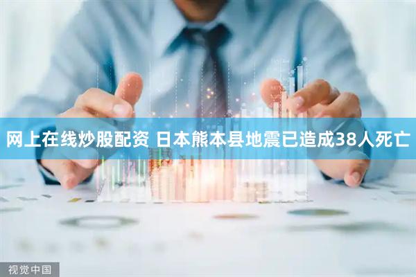 网上在线炒股配资 日本熊本县地震已造成38人死亡