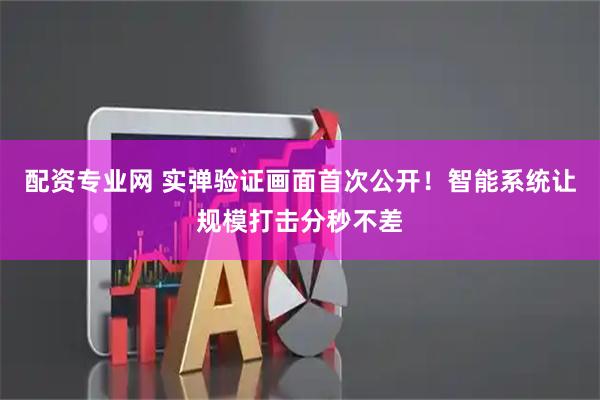 配资专业网 实弹验证画面首次公开！智能系统让规模打击分秒不差